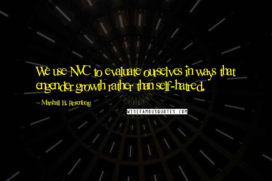 Marshall B. Rosenberg Quotes: We use NVC to evaluate ourselves in ways that engender growth rather than self-hatred.