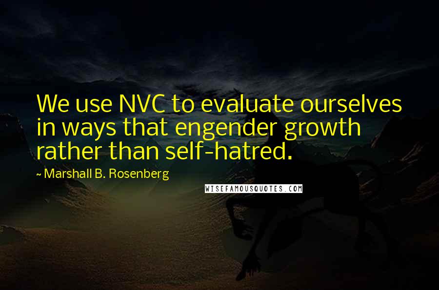 Marshall B. Rosenberg Quotes: We use NVC to evaluate ourselves in ways that engender growth rather than self-hatred.