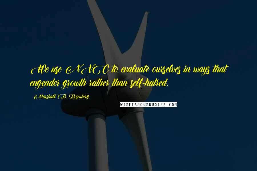 Marshall B. Rosenberg Quotes: We use NVC to evaluate ourselves in ways that engender growth rather than self-hatred.