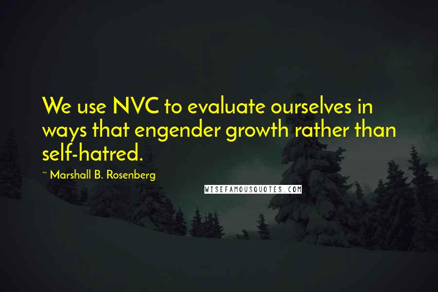 Marshall B. Rosenberg Quotes: We use NVC to evaluate ourselves in ways that engender growth rather than self-hatred.