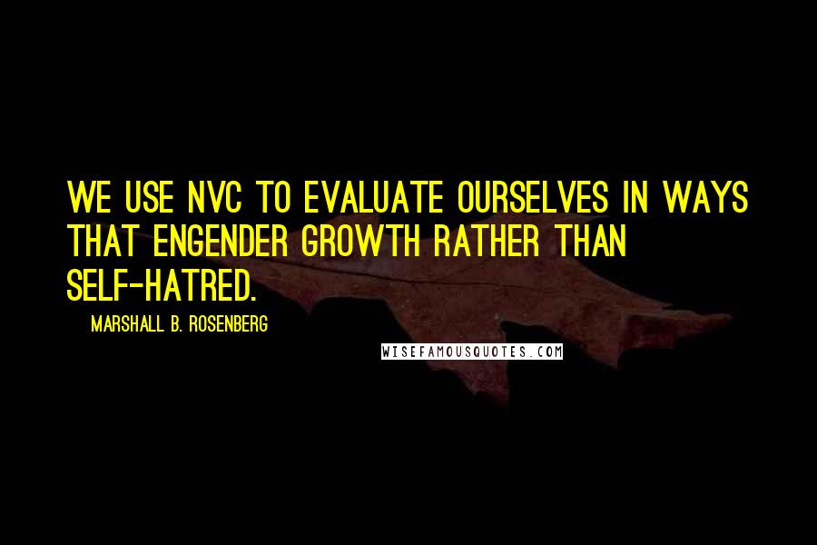 Marshall B. Rosenberg Quotes: We use NVC to evaluate ourselves in ways that engender growth rather than self-hatred.