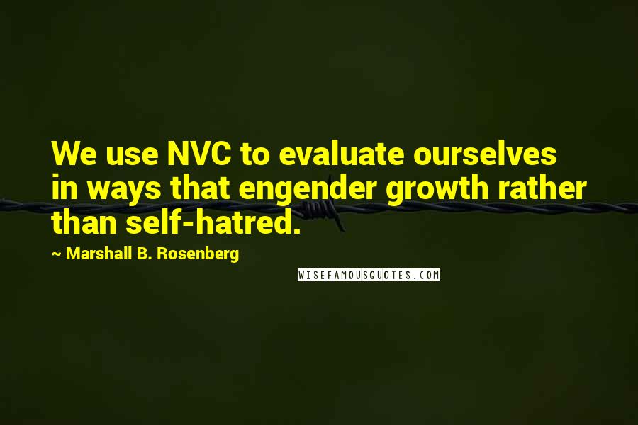 Marshall B. Rosenberg Quotes: We use NVC to evaluate ourselves in ways that engender growth rather than self-hatred.