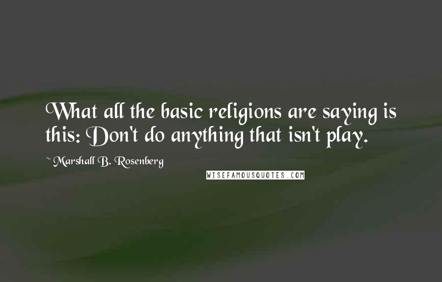 Marshall B. Rosenberg Quotes: What all the basic religions are saying is this: Don't do anything that isn't play.