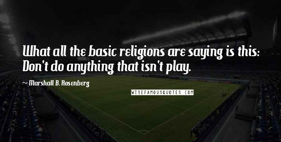 Marshall B. Rosenberg Quotes: What all the basic religions are saying is this: Don't do anything that isn't play.