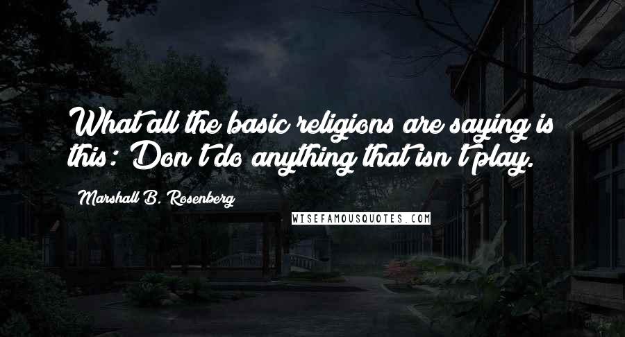 Marshall B. Rosenberg Quotes: What all the basic religions are saying is this: Don't do anything that isn't play.