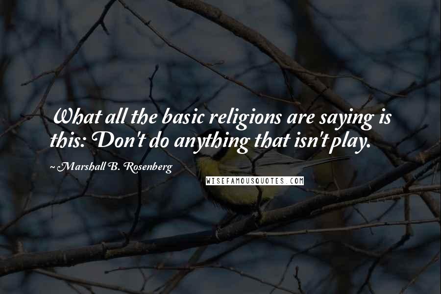 Marshall B. Rosenberg Quotes: What all the basic religions are saying is this: Don't do anything that isn't play.