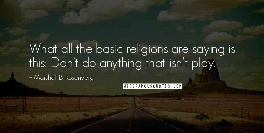 Marshall B. Rosenberg Quotes: What all the basic religions are saying is this: Don't do anything that isn't play.