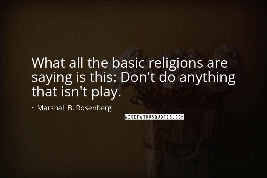 Marshall B. Rosenberg Quotes: What all the basic religions are saying is this: Don't do anything that isn't play.
