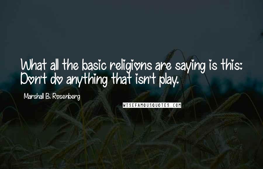 Marshall B. Rosenberg Quotes: What all the basic religions are saying is this: Don't do anything that isn't play.