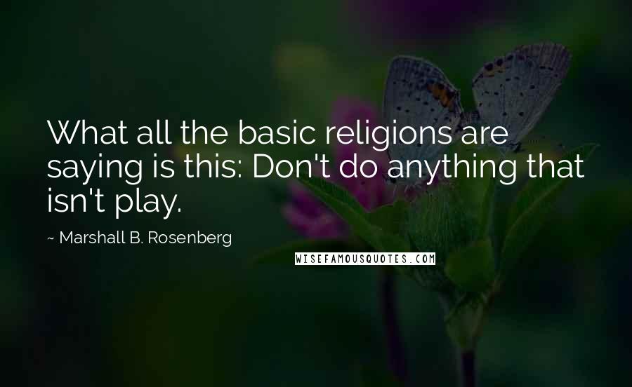 Marshall B. Rosenberg Quotes: What all the basic religions are saying is this: Don't do anything that isn't play.