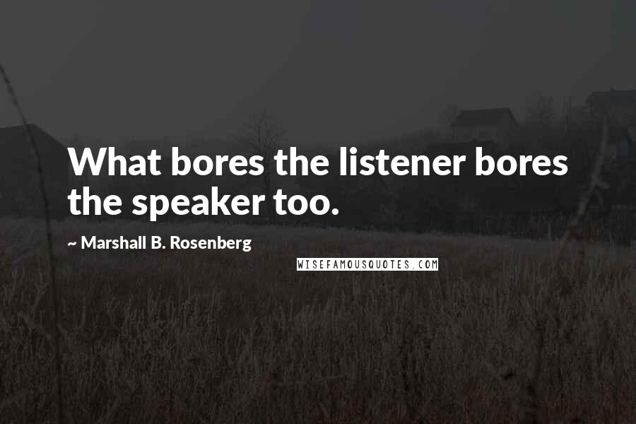 Marshall B. Rosenberg Quotes: What bores the listener bores the speaker too.