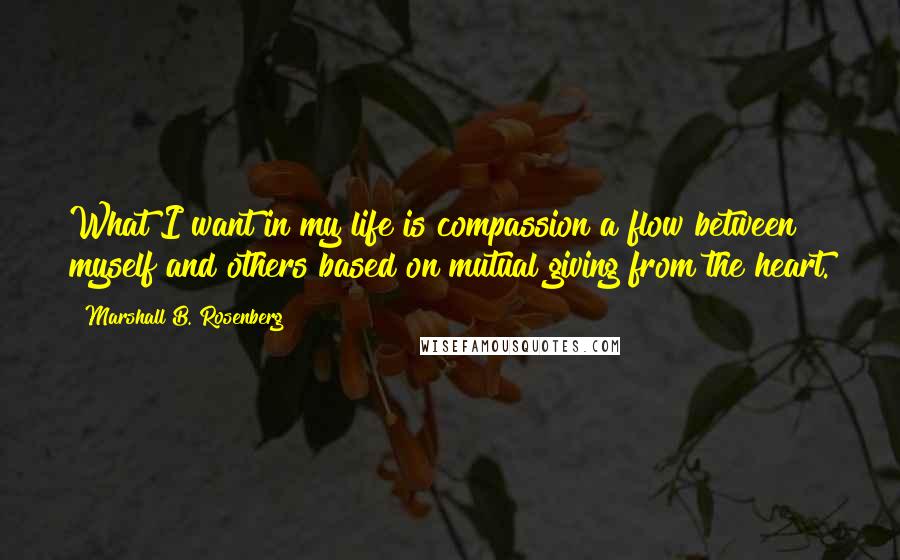 Marshall B. Rosenberg Quotes: What I want in my life is compassion a flow between myself and others based on mutual giving from the heart.