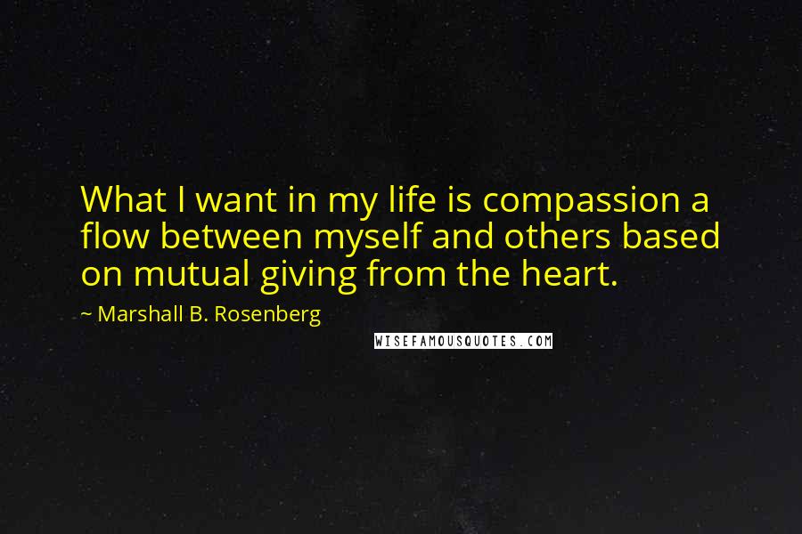 Marshall B. Rosenberg Quotes: What I want in my life is compassion a flow between myself and others based on mutual giving from the heart.