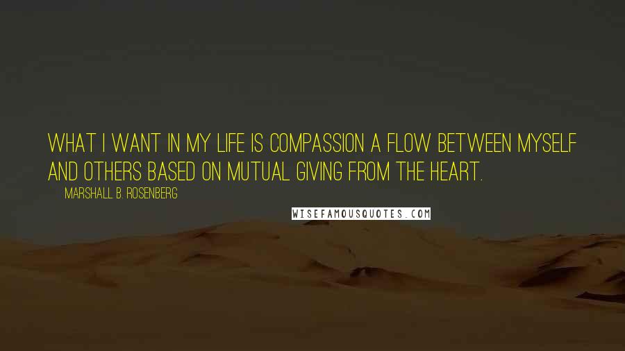 Marshall B. Rosenberg Quotes: What I want in my life is compassion a flow between myself and others based on mutual giving from the heart.