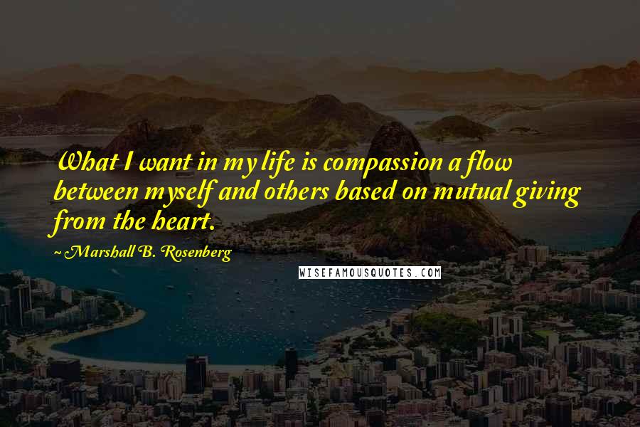 Marshall B. Rosenberg Quotes: What I want in my life is compassion a flow between myself and others based on mutual giving from the heart.