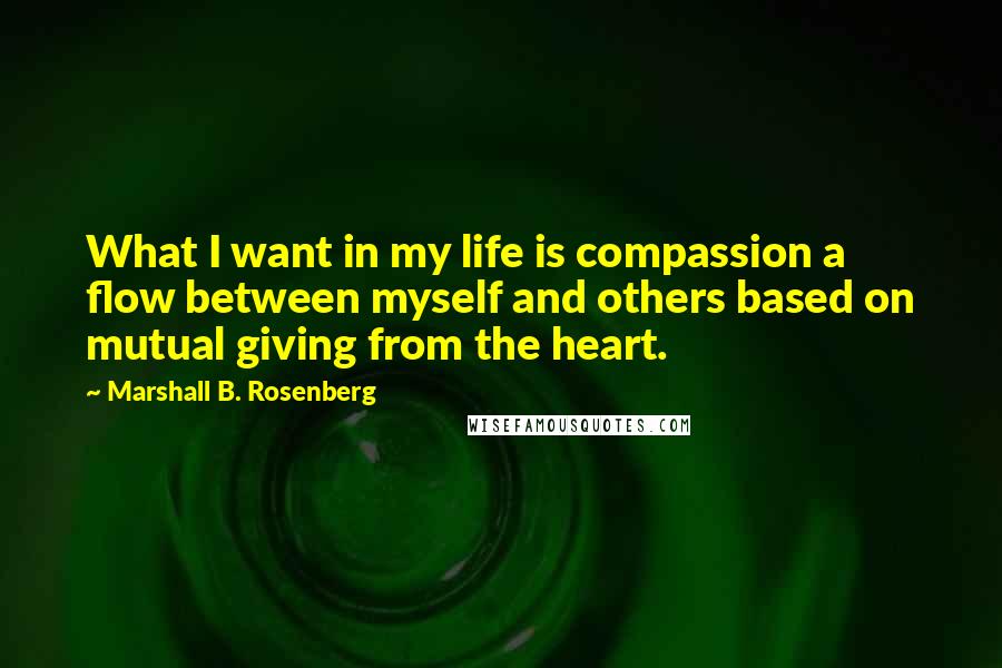 Marshall B. Rosenberg Quotes: What I want in my life is compassion a flow between myself and others based on mutual giving from the heart.