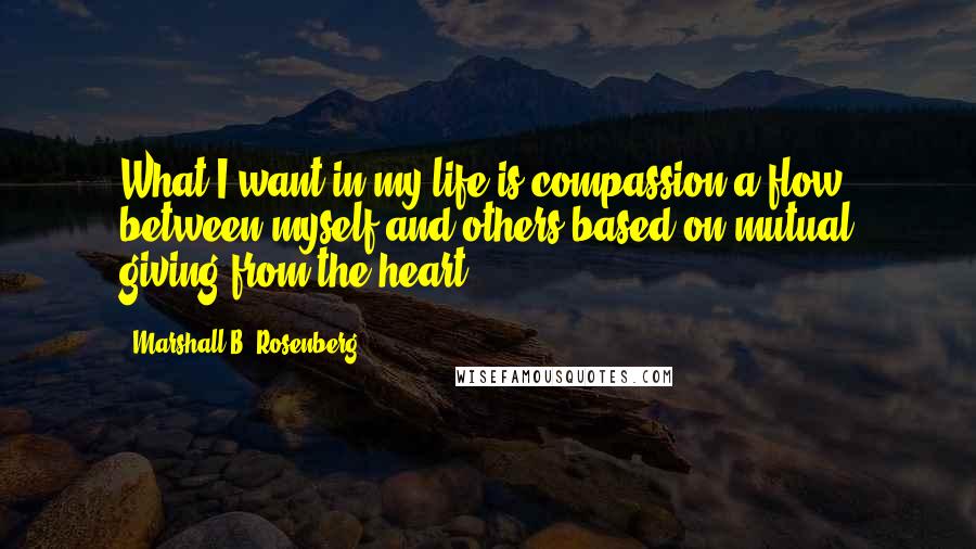 Marshall B. Rosenberg Quotes: What I want in my life is compassion a flow between myself and others based on mutual giving from the heart.