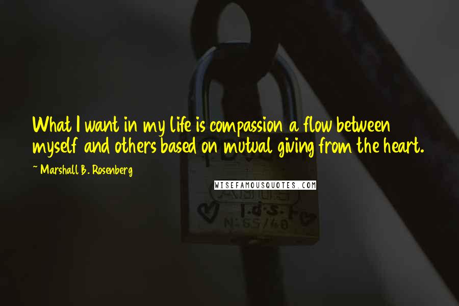 Marshall B. Rosenberg Quotes: What I want in my life is compassion a flow between myself and others based on mutual giving from the heart.