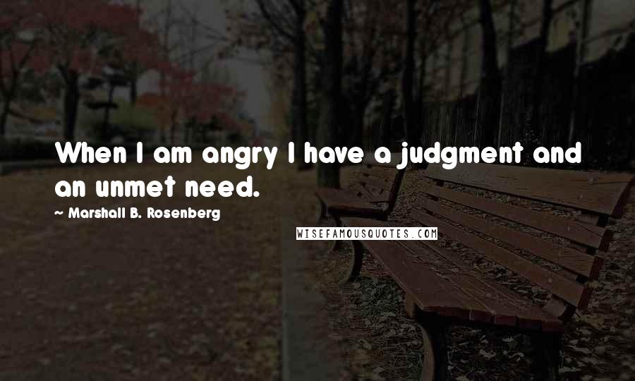 Marshall B. Rosenberg Quotes: When I am angry I have a judgment and an unmet need.