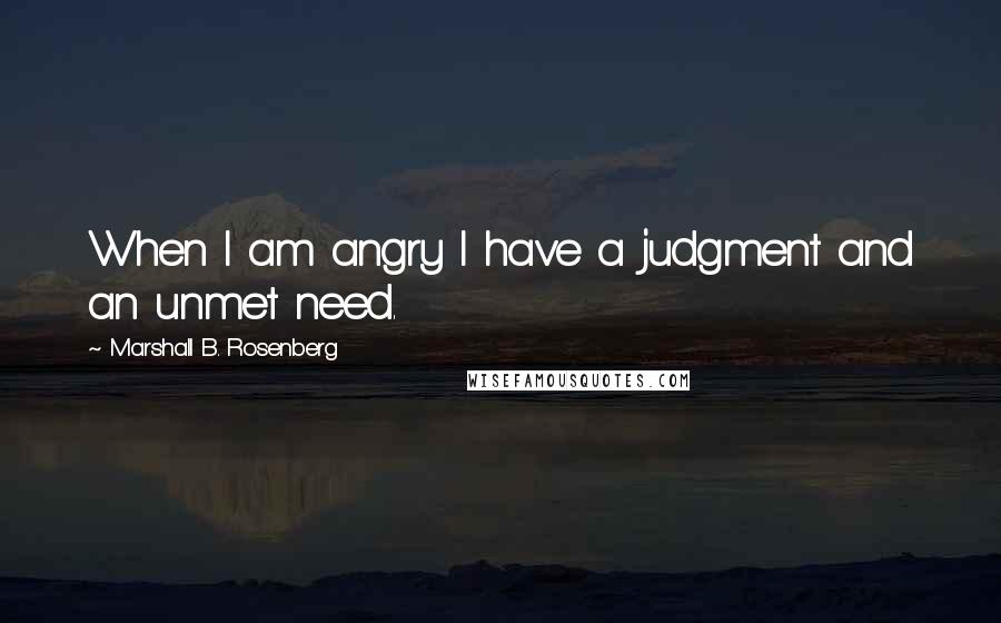 Marshall B. Rosenberg Quotes: When I am angry I have a judgment and an unmet need.