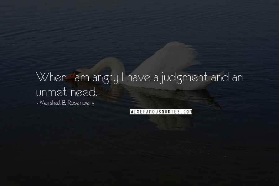 Marshall B. Rosenberg Quotes: When I am angry I have a judgment and an unmet need.