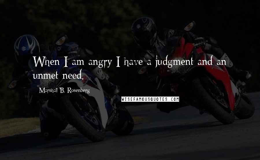 Marshall B. Rosenberg Quotes: When I am angry I have a judgment and an unmet need.