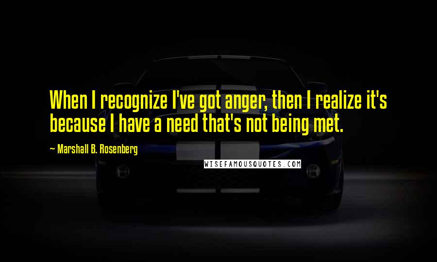 Marshall B. Rosenberg Quotes: When I recognize I've got anger, then I realize it's because I have a need that's not being met.