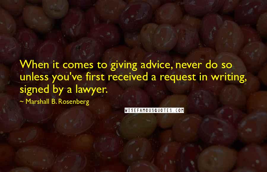 Marshall B. Rosenberg Quotes: When it comes to giving advice, never do so unless you've first received a request in writing, signed by a lawyer.