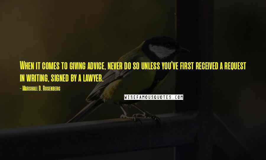 Marshall B. Rosenberg Quotes: When it comes to giving advice, never do so unless you've first received a request in writing, signed by a lawyer.