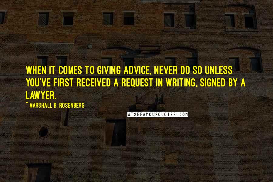 Marshall B. Rosenberg Quotes: When it comes to giving advice, never do so unless you've first received a request in writing, signed by a lawyer.