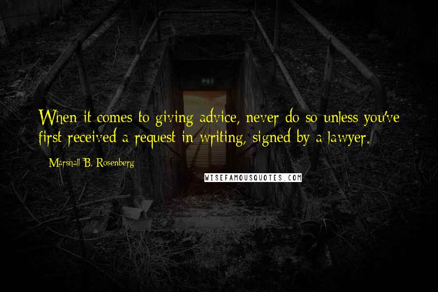 Marshall B. Rosenberg Quotes: When it comes to giving advice, never do so unless you've first received a request in writing, signed by a lawyer.