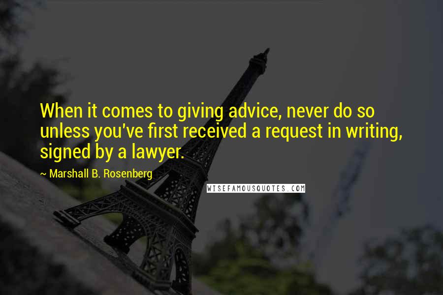 Marshall B. Rosenberg Quotes: When it comes to giving advice, never do so unless you've first received a request in writing, signed by a lawyer.