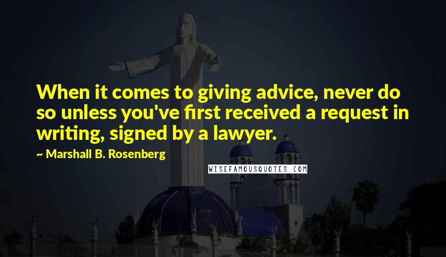 Marshall B. Rosenberg Quotes: When it comes to giving advice, never do so unless you've first received a request in writing, signed by a lawyer.