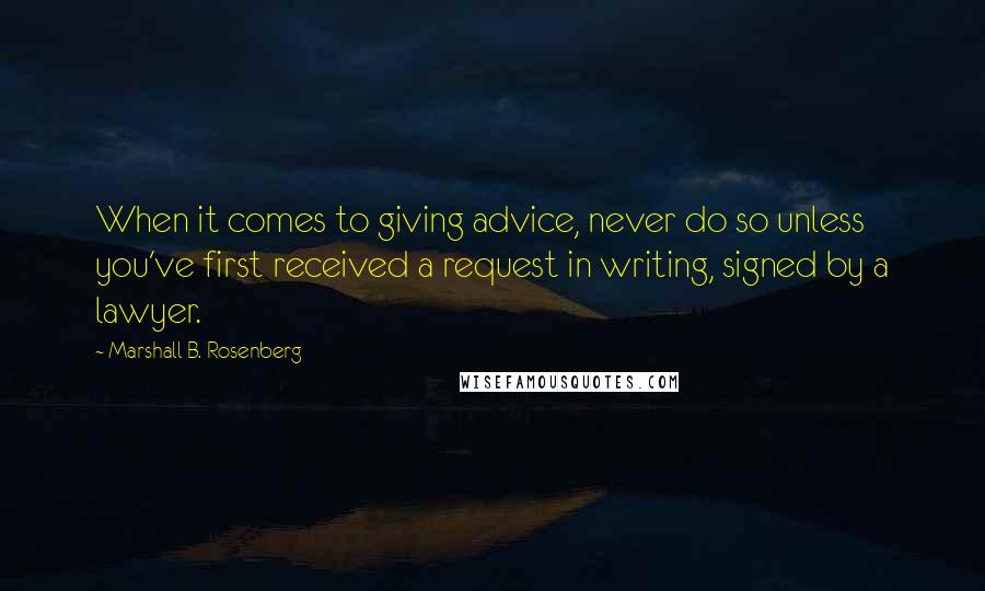 Marshall B. Rosenberg Quotes: When it comes to giving advice, never do so unless you've first received a request in writing, signed by a lawyer.