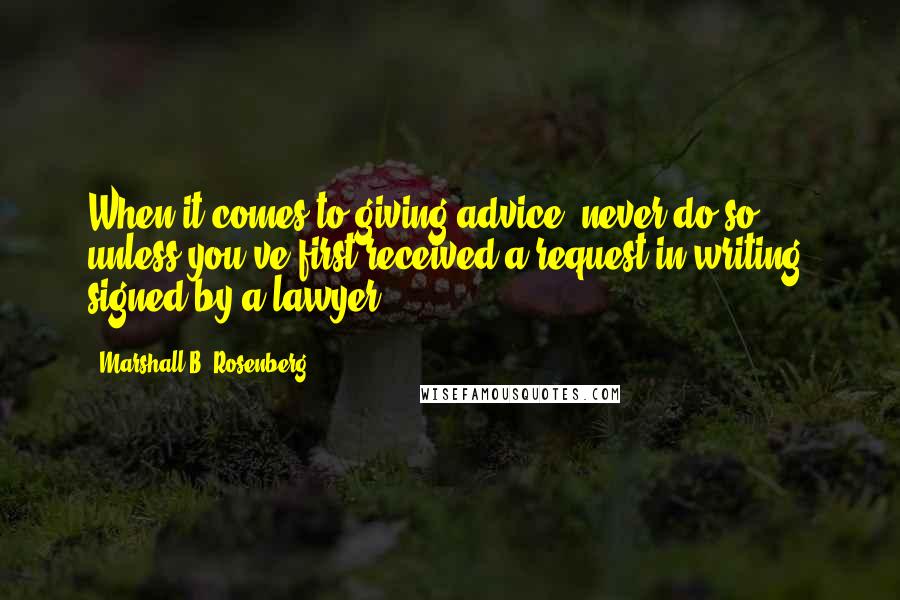 Marshall B. Rosenberg Quotes: When it comes to giving advice, never do so unless you've first received a request in writing, signed by a lawyer.