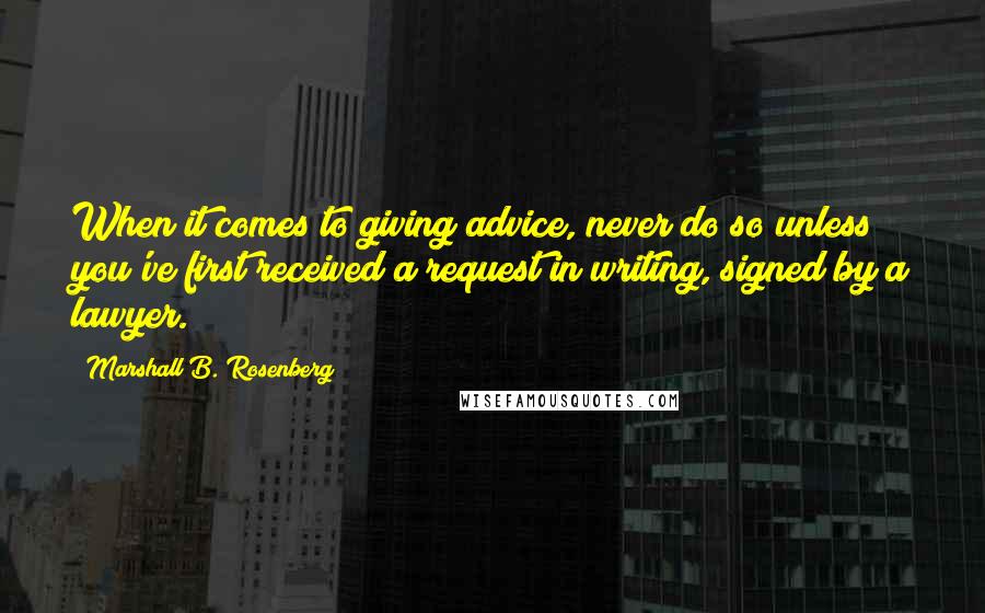 Marshall B. Rosenberg Quotes: When it comes to giving advice, never do so unless you've first received a request in writing, signed by a lawyer.