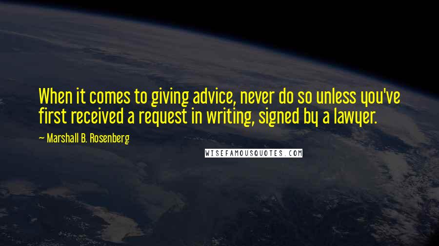 Marshall B. Rosenberg Quotes: When it comes to giving advice, never do so unless you've first received a request in writing, signed by a lawyer.