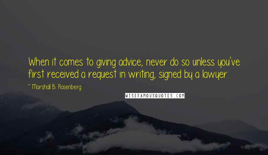 Marshall B. Rosenberg Quotes: When it comes to giving advice, never do so unless you've first received a request in writing, signed by a lawyer.