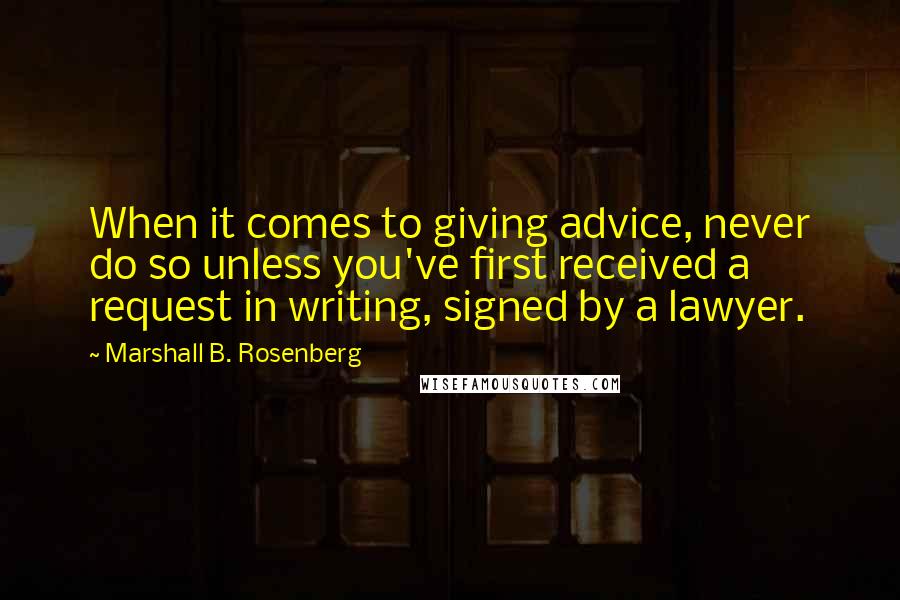 Marshall B. Rosenberg Quotes: When it comes to giving advice, never do so unless you've first received a request in writing, signed by a lawyer.
