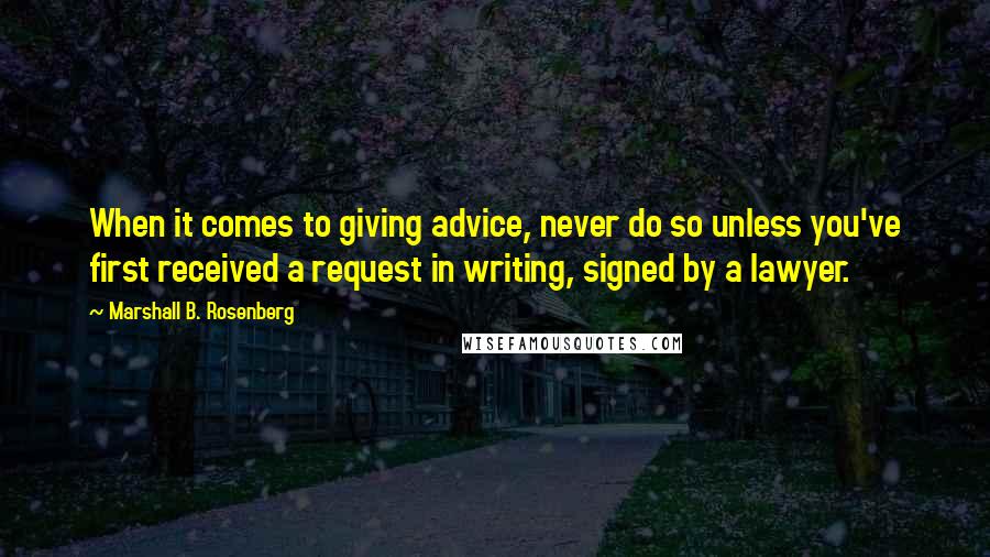 Marshall B. Rosenberg Quotes: When it comes to giving advice, never do so unless you've first received a request in writing, signed by a lawyer.