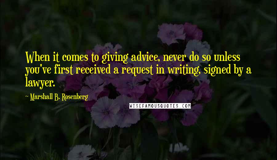 Marshall B. Rosenberg Quotes: When it comes to giving advice, never do so unless you've first received a request in writing, signed by a lawyer.