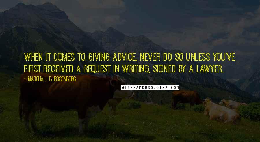 Marshall B. Rosenberg Quotes: When it comes to giving advice, never do so unless you've first received a request in writing, signed by a lawyer.