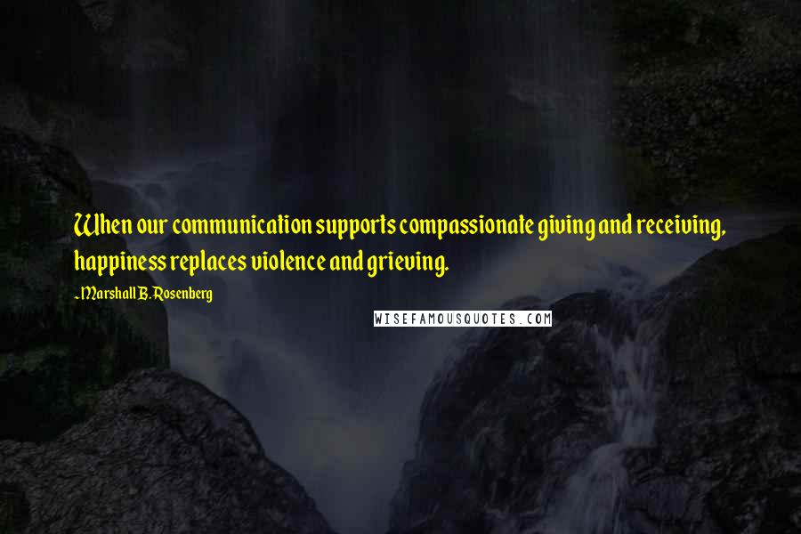 Marshall B. Rosenberg Quotes: When our communication supports compassionate giving and receiving, happiness replaces violence and grieving.