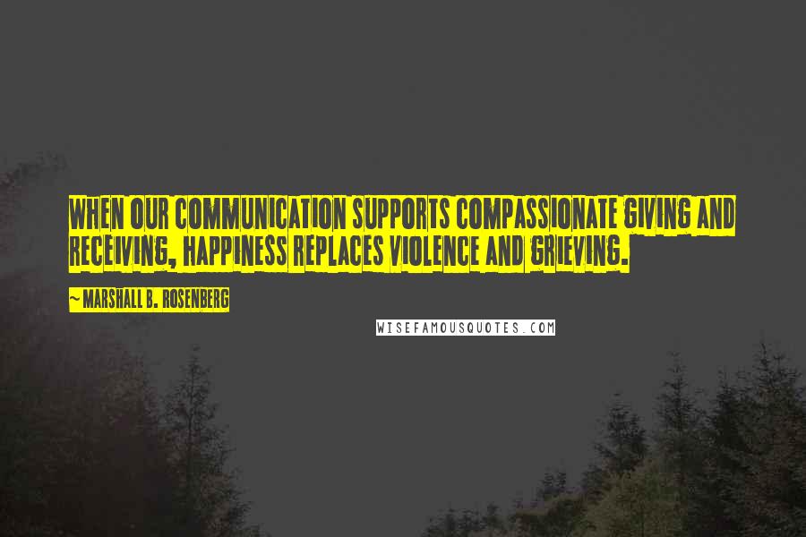 Marshall B. Rosenberg Quotes: When our communication supports compassionate giving and receiving, happiness replaces violence and grieving.