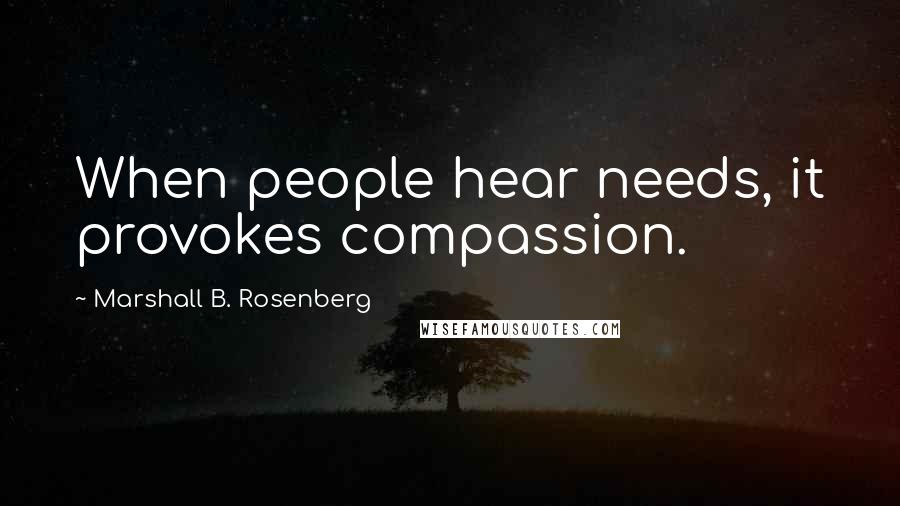 Marshall B. Rosenberg Quotes: When people hear needs, it provokes compassion.