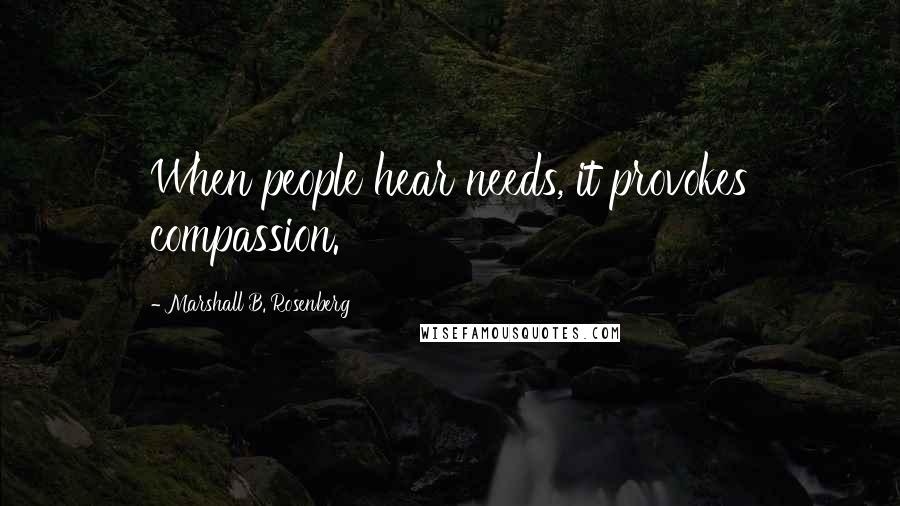Marshall B. Rosenberg Quotes: When people hear needs, it provokes compassion.