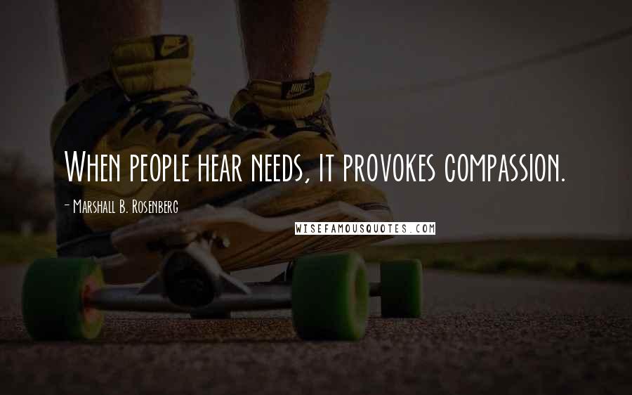 Marshall B. Rosenberg Quotes: When people hear needs, it provokes compassion.