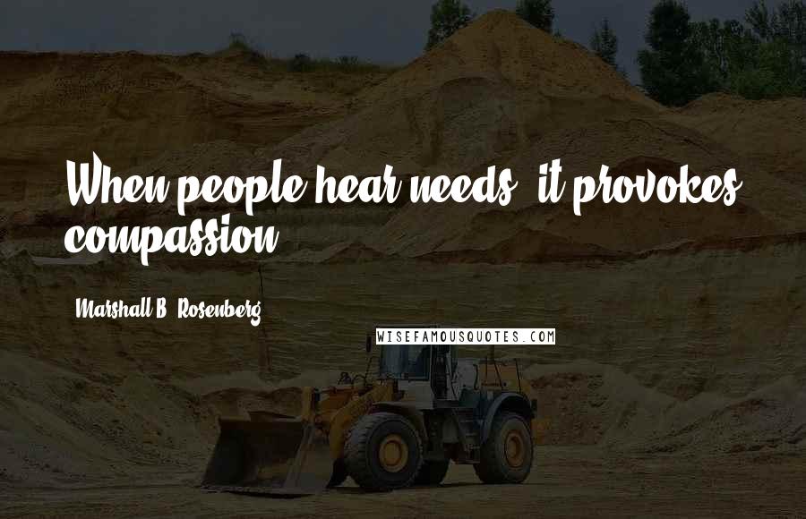 Marshall B. Rosenberg Quotes: When people hear needs, it provokes compassion.