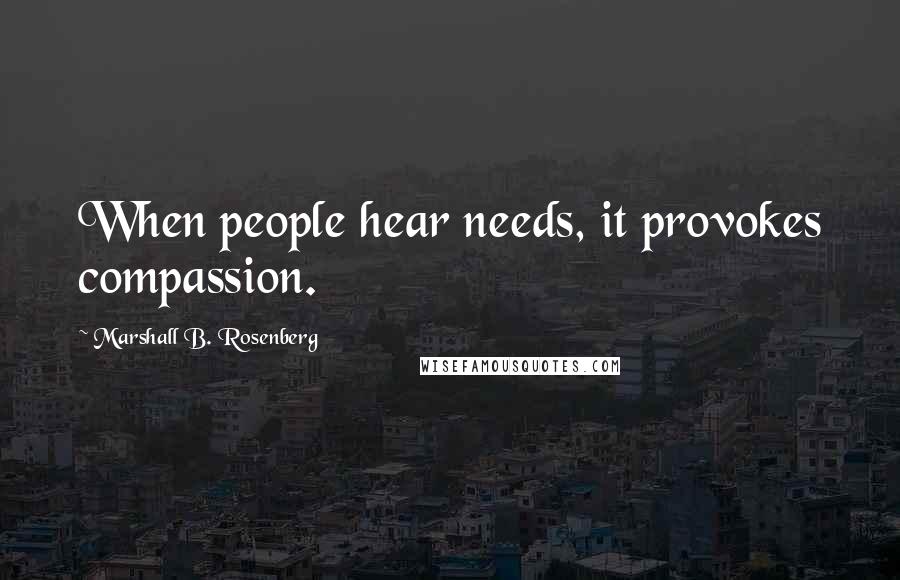 Marshall B. Rosenberg Quotes: When people hear needs, it provokes compassion.