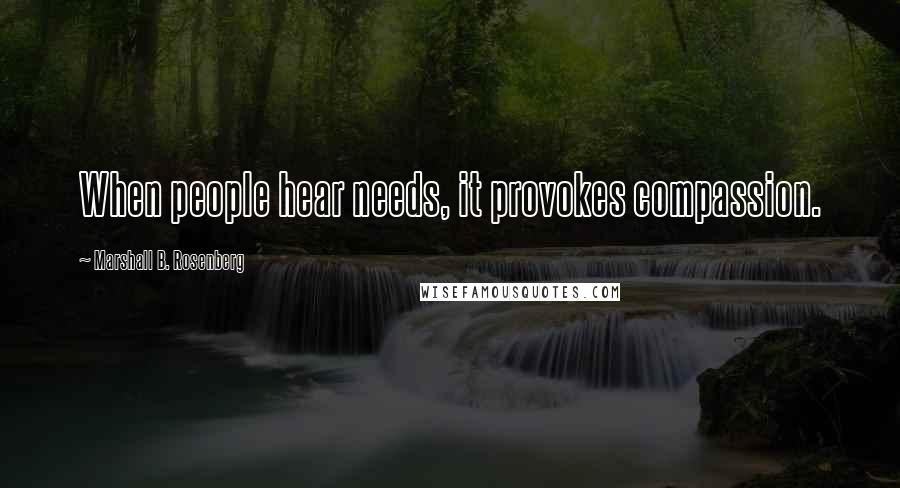 Marshall B. Rosenberg Quotes: When people hear needs, it provokes compassion.